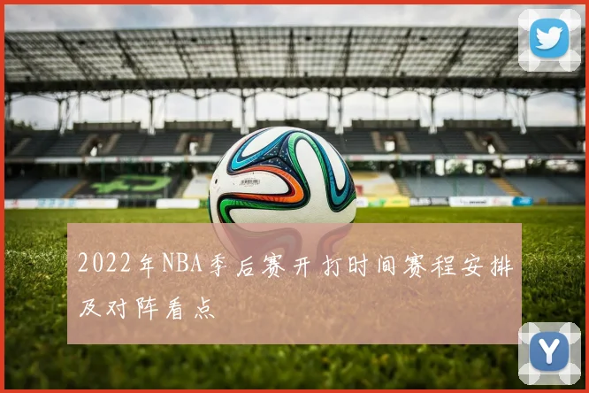 2022年NBA季后赛开打时间赛程安排及对阵看点
