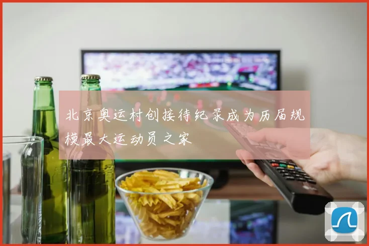 北京奥运村创接待纪录成为历届规模最大运动员之家