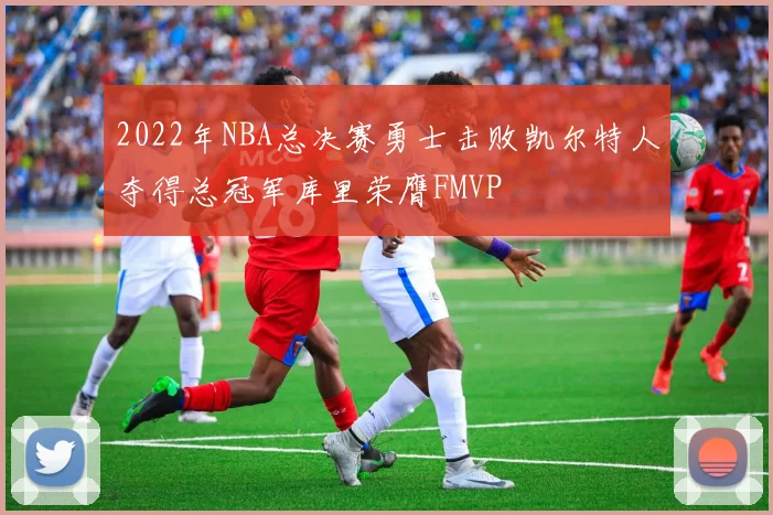 2022年NBA总决赛勇士击败凯尔特人夺得总冠军库里荣膺FMVP