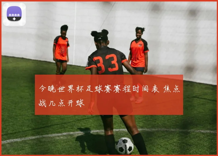 今晚世界杯足球赛赛程时间表 焦点战几点开球
