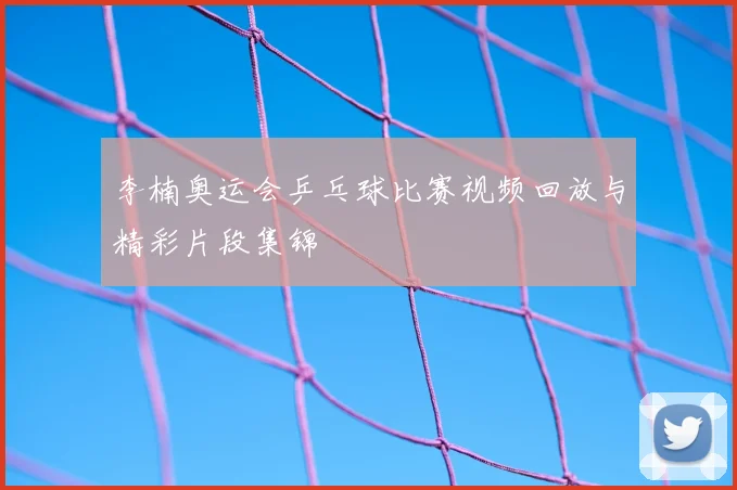 李楠奥运会乒乓球比赛视频回放与精彩片段集锦