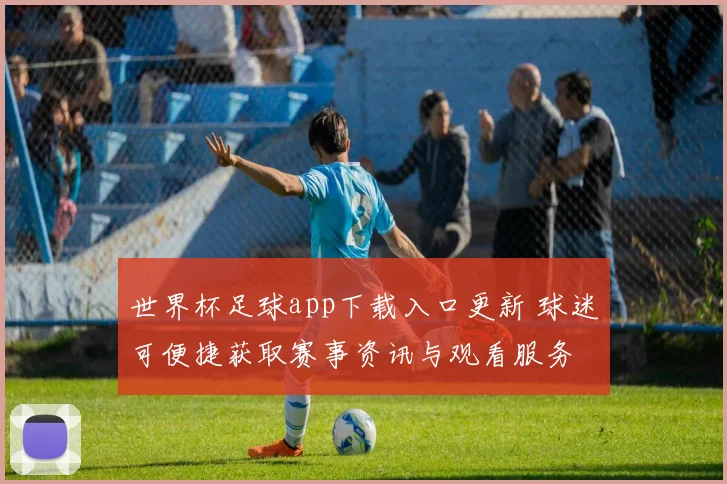 世界杯足球app下载入口更新 球迷可便捷获取赛事资讯与观看服务