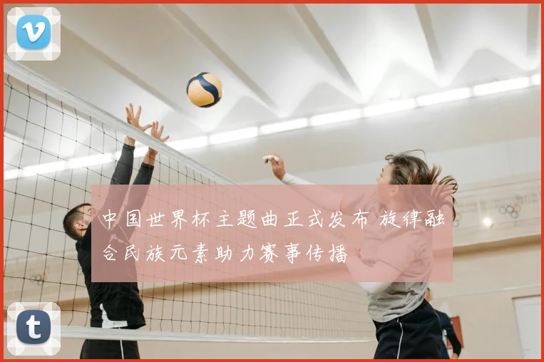 中国世界杯主题曲正式发布 旋律融合民族元素助力赛事传播