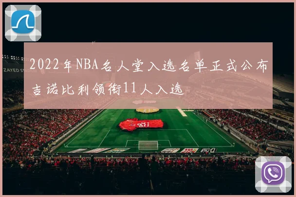 2022年NBA名人堂入选名单正式公布吉诺比利领衔11人入选