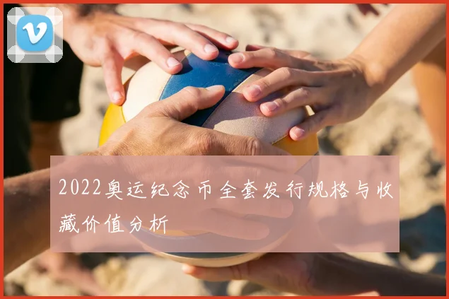 2022奥运纪念币全套发行规格与收藏价值分析