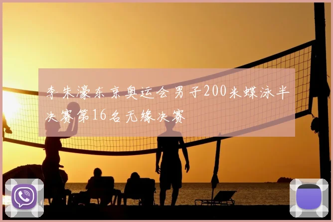 李朱濠东京奥运会男子200米蝶泳半决赛第16名无缘决赛