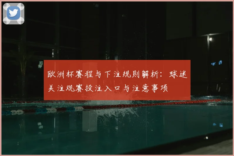 欧洲杯赛程与下注规则解析:球迷关注观赛投注入口与注意事项