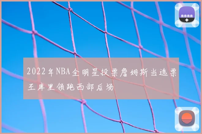 2022年NBA全明星投票詹姆斯当选票王库里领跑西部后场