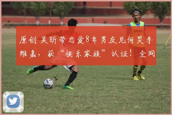 原创 吴昕带恋爱8年男友见何炅李维嘉，获“快乐家族”认证！全网催婚，她却曾直言不想结婚生子，经济独立的她早有自己的活法