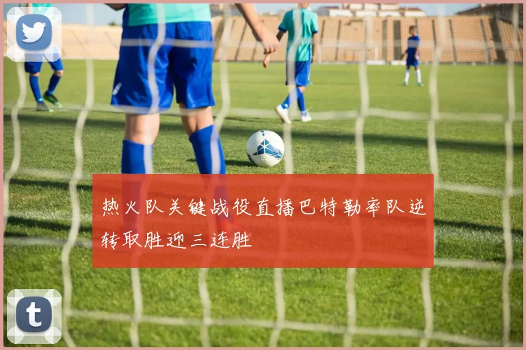 热火队关键战役直播巴特勒率队逆转取胜迎三连胜