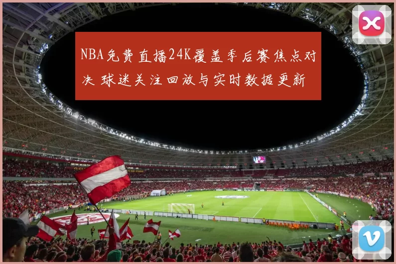 NBA免费直播24K覆盖季后赛焦点对决 球迷关注回放与实时数据更新