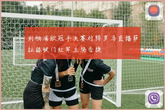 利物浦欧冠半决赛对阵罗马直播萨拉赫破门红军主场告捷