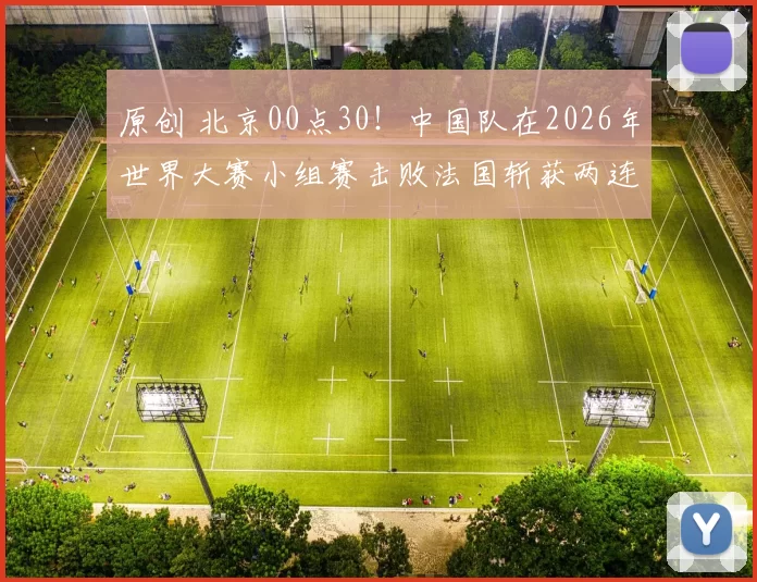 原创 北京00点30！中国队在2026年世界大赛小组赛击败法国斩获两连胜，值得期待