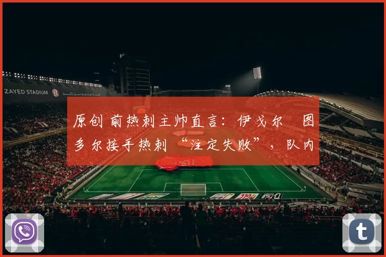 原创 前热刺主帅直言：伊戈尔・图多尔接手热刺 “注定失败”，队内氛围 “ toxic 至极”