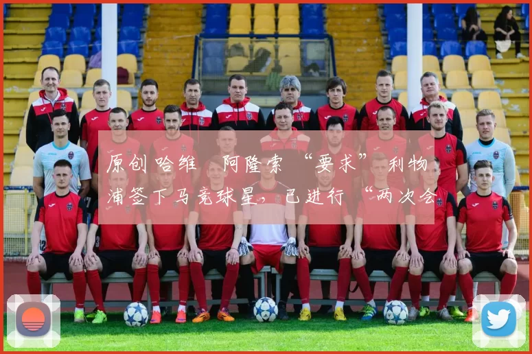 原创 哈维・阿隆索 “要求” 利物浦签下马竞球星，已进行 “两次会面”