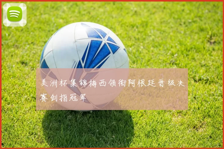 美洲杯集锦梅西领衔阿根廷晋级决赛剑指冠军