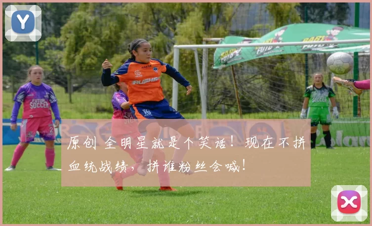 原创 全明星就是个笑话！现在不拼血统战绩，拼谁粉丝会喊！