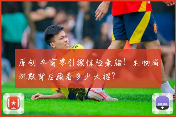 原创 冬窗零引援惊险豪赌！利物浦沉默背后藏着多少大招？