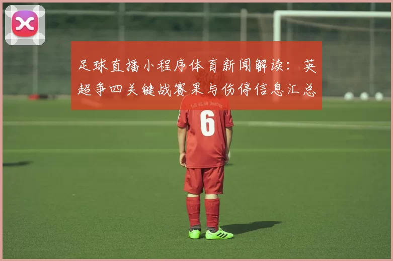 足球直播小程序体育新闻解读：英超争四关键战赛果与伤停信息汇总