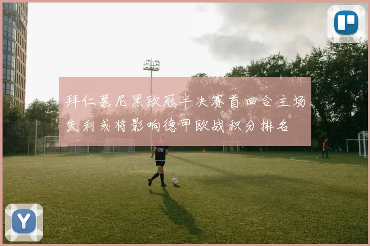 拜仁慕尼黑欧冠半决赛首回合主场失利或将影响德甲欧战积分排名