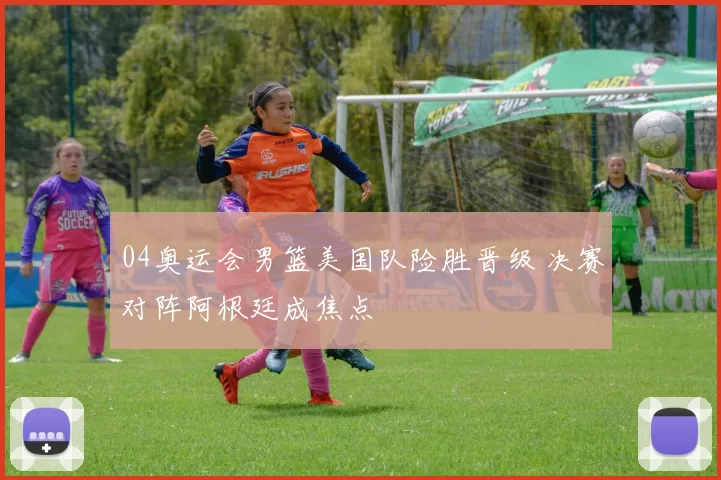 04奥运会男篮美国队险胜晋级 决赛对阵阿根廷成焦点