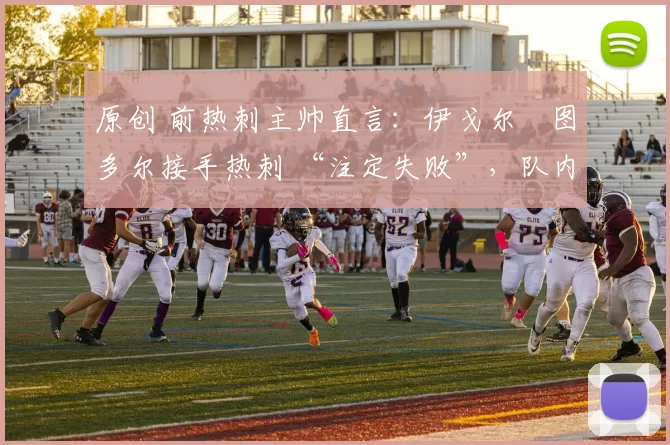 原创 前热刺主帅直言：伊戈尔・图多尔接手热刺 “注定失败”，队内氛围 “ toxic 至极”