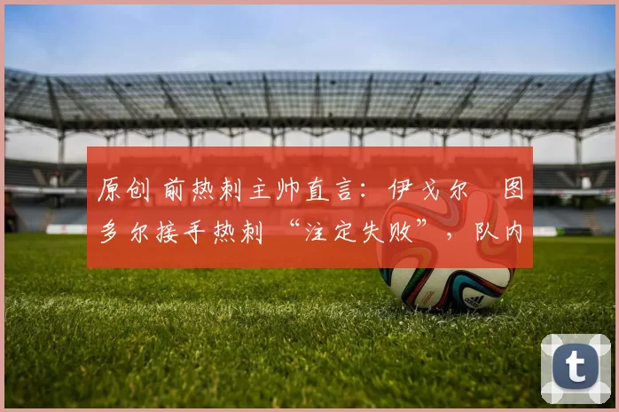 原创 前热刺主帅直言：伊戈尔・图多尔接手热刺 “注定失败”，队内氛围 “ toxic 至极”