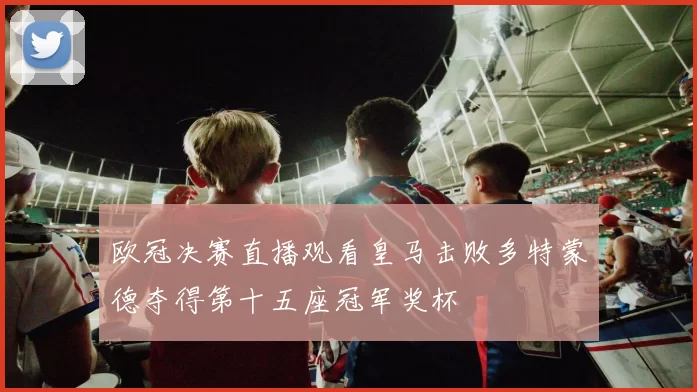 欧冠决赛直播观看皇马击败多特蒙德夺得第十五座冠军奖杯