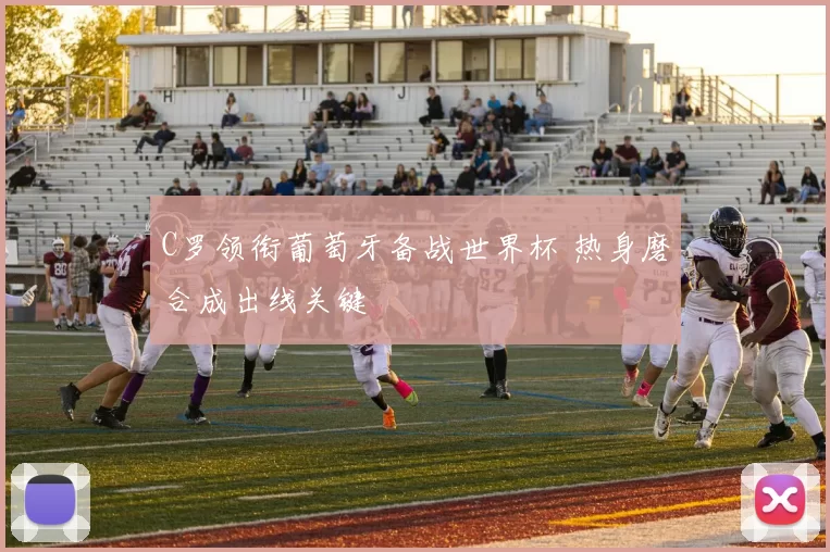 C罗领衔葡萄牙备战世界杯 热身磨合成出线关键