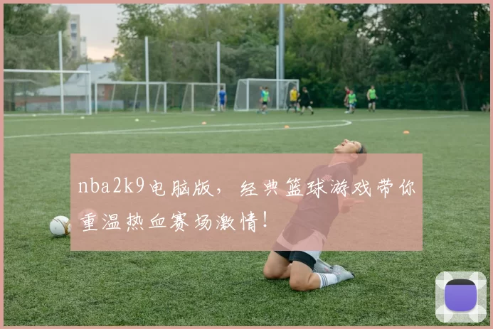 nba2k9电脑版，经典篮球游戏带你重温热血赛场激情！