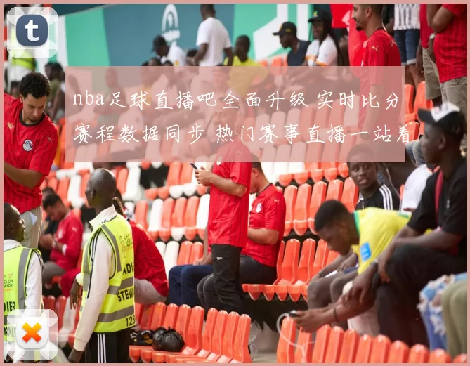 nba足球直播吧全面升级 实时比分赛程数据同步 热门赛事直播一站看完