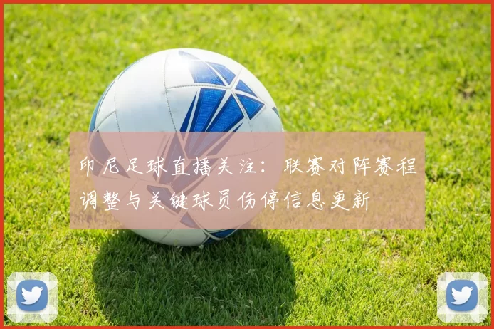 印尼足球直播关注：联赛对阵赛程调整与关键球员伤停信息更新