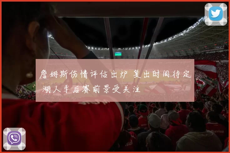 詹姆斯伤情评估出炉 复出时间待定 湖人季后赛前景受关注