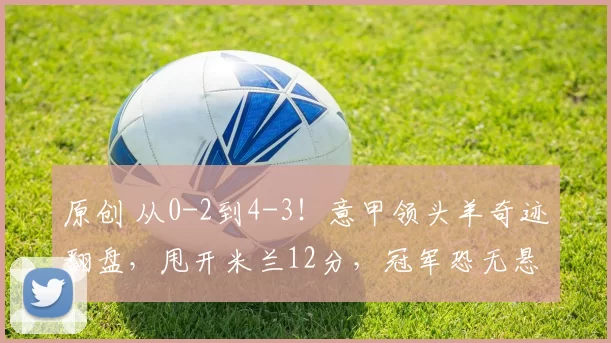 原创 从0-2到4-3！意甲领头羊奇迹翻盘，甩开米兰12分，冠军恐无悬念