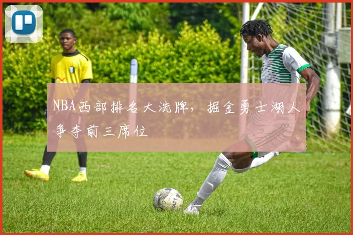 NBA西部排名大洗牌，掘金勇士湖人争夺前三席位