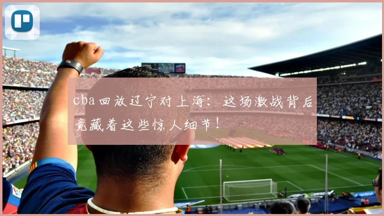 cba回放辽宁对上海：这场激战背后竟藏着这些惊人细节！