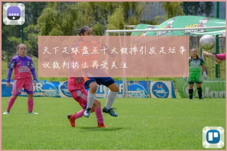 天下足球盘点十大假摔引发足坛争议裁判执法再受关注