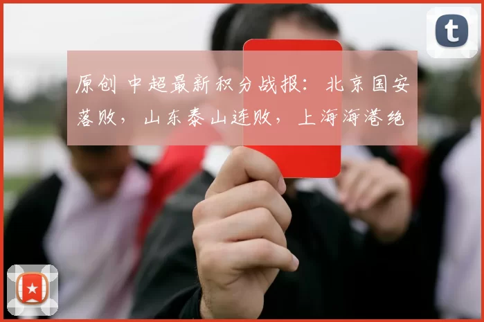 原创 中超最新积分战报：北京国安落败，山东泰山连败，上海海港绝杀