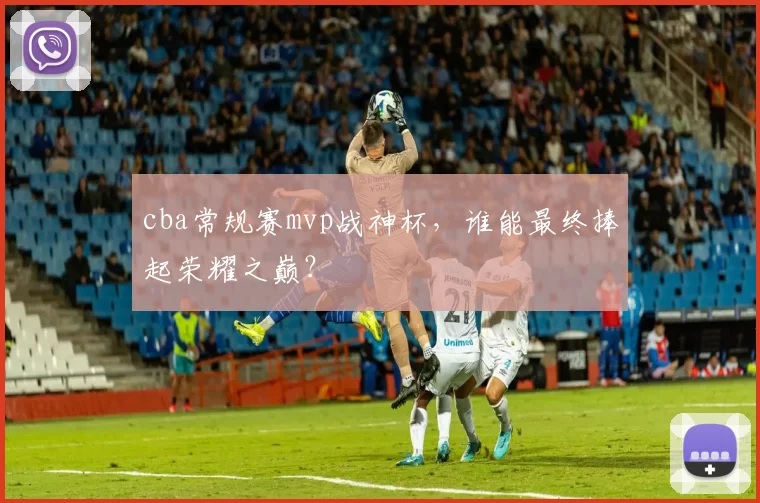 cba常规赛mvp战神杯，谁能最终捧起荣耀之巅？