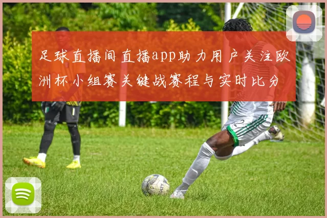 足球直播间直播app助力用户关注欧洲杯小组赛关键战赛程与实时比分变化解读