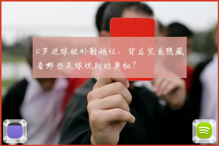 c罗进球被补射越位，背后究竟隐藏着哪些足球规则的奥秘？