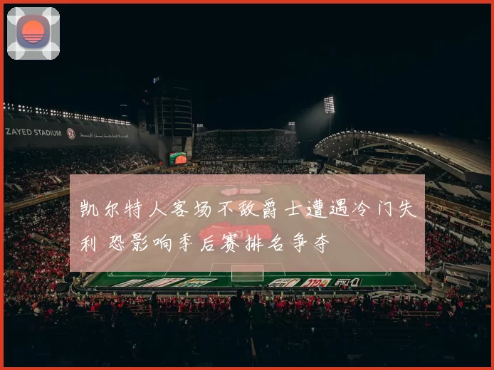 凯尔特人客场不敌爵士遭遇冷门失利 恐影响季后赛排名争夺