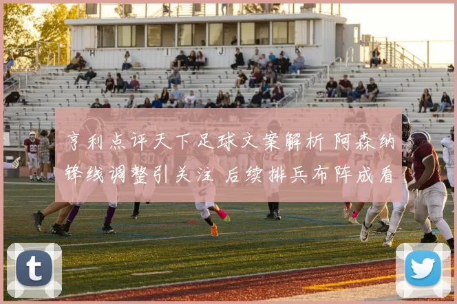 亨利点评天下足球文案解析 阿森纳锋线调整引关注 后续排兵布阵成看点