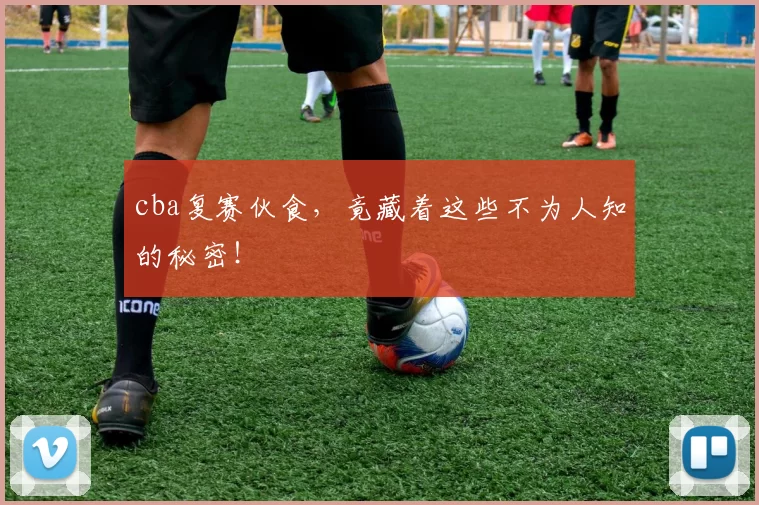 cba复赛伙食，竟藏着这些不为人知的秘密！