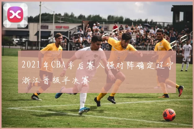 2021年CBA季后赛八强对阵确定辽宁浙江晋级半决赛