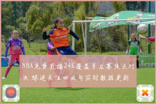 NBA免费直播24K覆盖季后赛焦点对决 球迷关注回放与实时数据更新