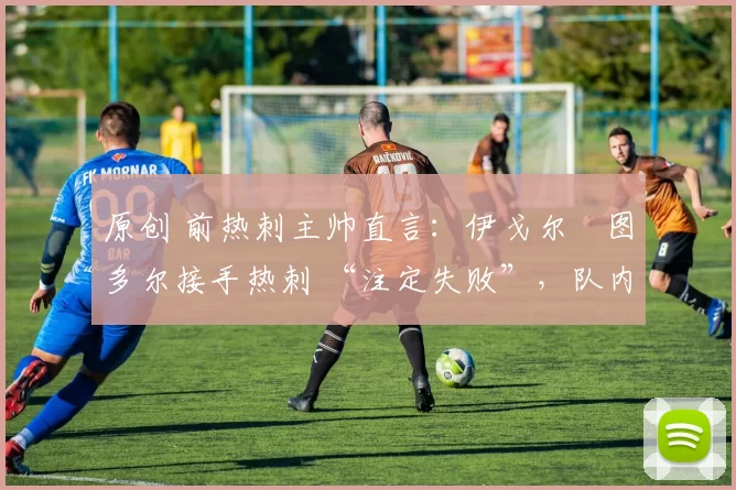原创 前热刺主帅直言：伊戈尔・图多尔接手热刺 “注定失败”，队内氛围 “ toxic 至极”