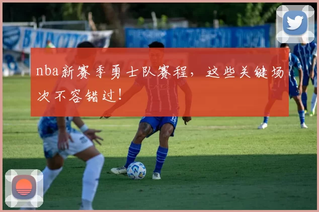 nba新赛季勇士队赛程，这些关键场次不容错过！