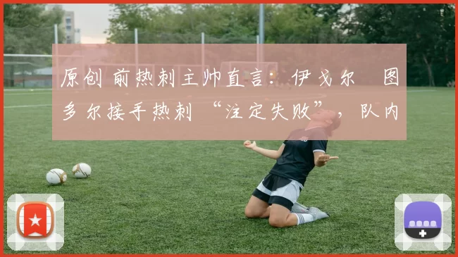 原创 前热刺主帅直言：伊戈尔・图多尔接手热刺 “注定失败”，队内氛围 “ toxic 至极”