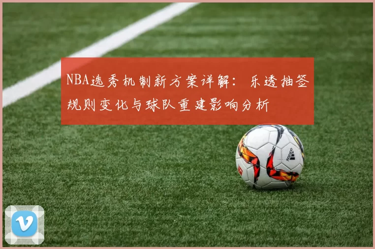 NBA选秀机制新方案详解：乐透抽签规则变化与球队重建影响分析